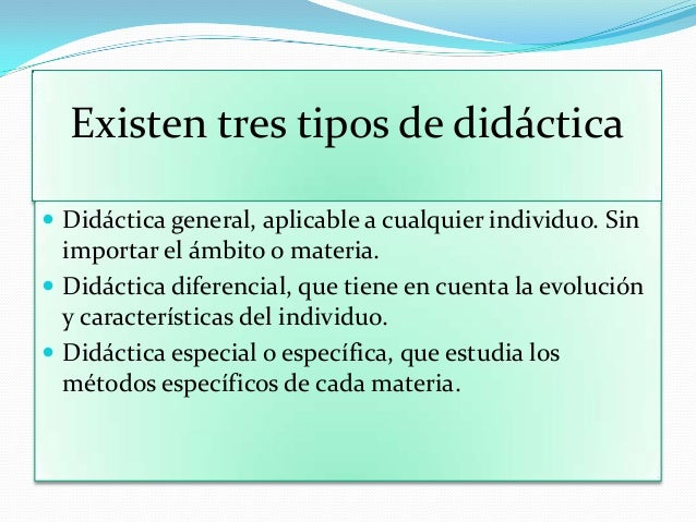 Existen tres tipos de didáctica
 Didáctica general, aplicable a cualquier individuo. Sin
importar el ámbito o materia.
 ...