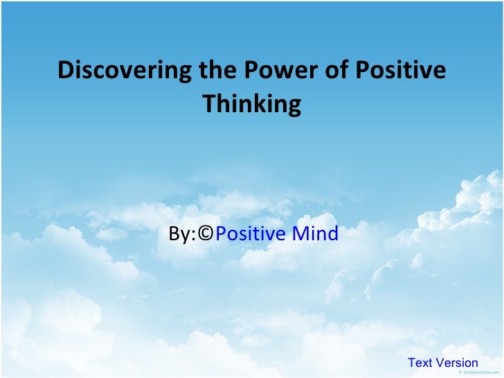 the power of positive thinking essay Free college essay the power of positive thinking specific purpose: to persuade my audience that when people fully embrace the ideal of positive thinking they are. the power of positive thinking essay Free college essay the power of positive thinking specific purpose: to persuade my audience that when people fully embrace the ideal of positive thinking they are.