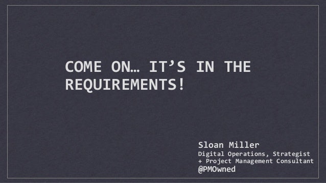 COME	
  ON…	
  IT’S	
  IN	
  THE	
  
REQUIREMENTS!
Sloan	
  Miller	
  
Digital	
  Operations,	
  Strategist	
  
+	
  Proje...