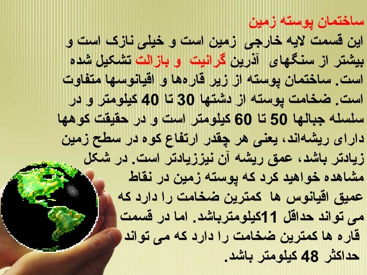 ساختمان پوسته زمین این قسمت لایه خارجی زمین است و خیلی نازک است و بیشتر از سنگهای آذرین گرانیت و بازالت تشکیل شده اس...