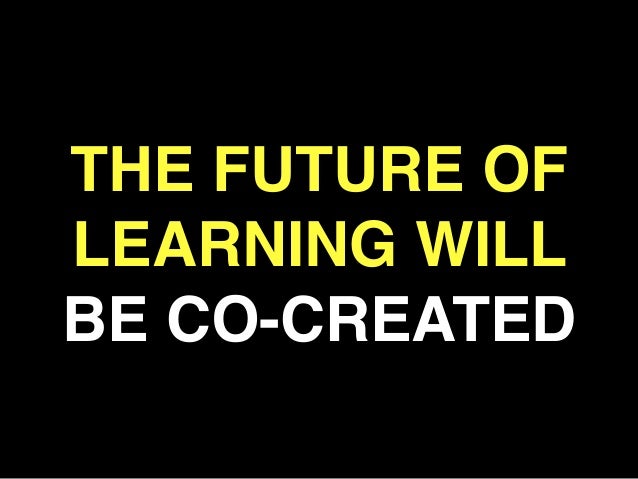 THE FUTURE OF
LEARNING WILL
BE CO-CREATED!
!
 