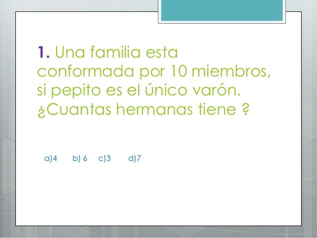 1. Una familia esta
conformada por 10 miembros,
si pepito es el único varón.
¿Cuantas hermanas tiene ?
a)4 b) 6 c)3 d)7