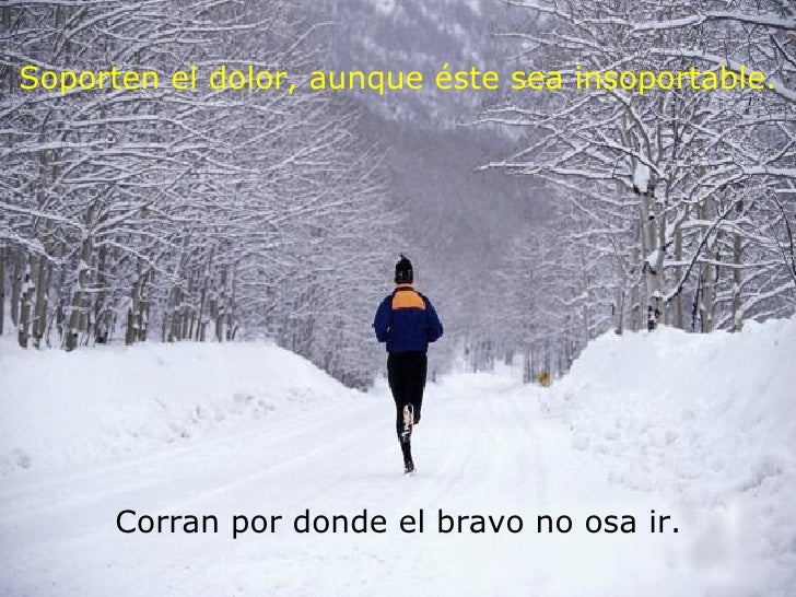 Soporten el dolor, aunque éste sea insoportable. Corran por donde el bravo no osa ir.