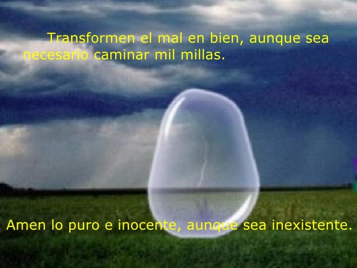 Transformen el mal en bien, aunque sea necesario caminar mil millas. Amen lo puro e inocente, aunque sea inexistente.