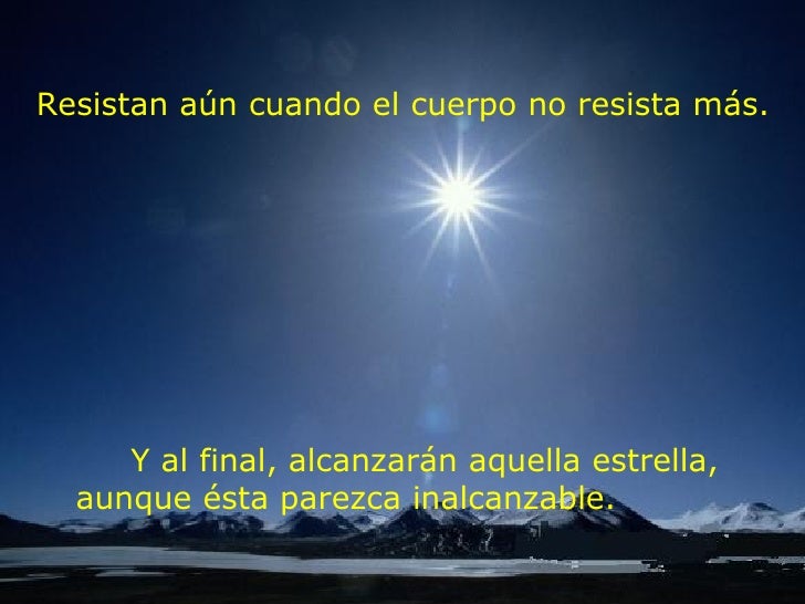 Resistan aún cuando el cuerpo no resista más. Y al final, alcanzarán aquella estrella, aunque ésta parezca inalcanzable.