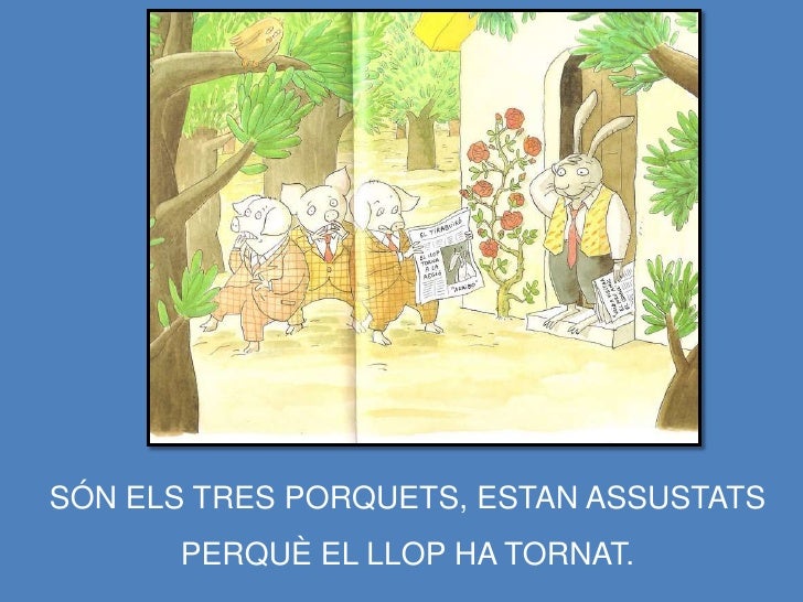 SÓN ELS TRES PORQUETS, ESTAN ASSUSTATS
PERQUÈ EL LLOP HA TORNAT.