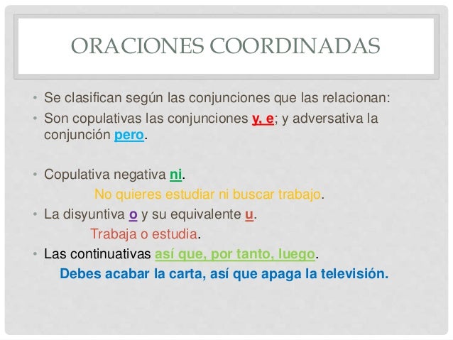ORACIONES COORDINADAS
• Se clasifican según las conjunciones que las relacionan:
• Son copulativas las conjunciones y, e; ...