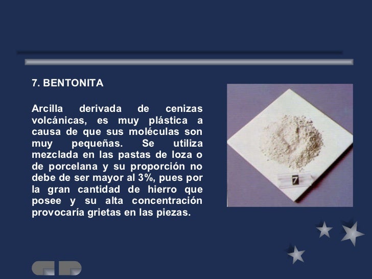 <ul><li>7. BENTONITA </li></ul><ul><li>Arcilla derivada de cenizas volcánicas, es muy plástica a causa de que sus molécula...