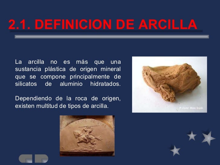 2.1. DEFINICION DE ARCILLA La arcilla no es más que una sustancia plástica de origen mineral que se compone principalmente...