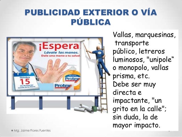 PUBLICIDAD EXTERIOR O VÍA
PÚBLICA

Mg. Jaime Flores Fuentes

Vallas, marquesinas,
transporte
público, letreros
luminosos, ...