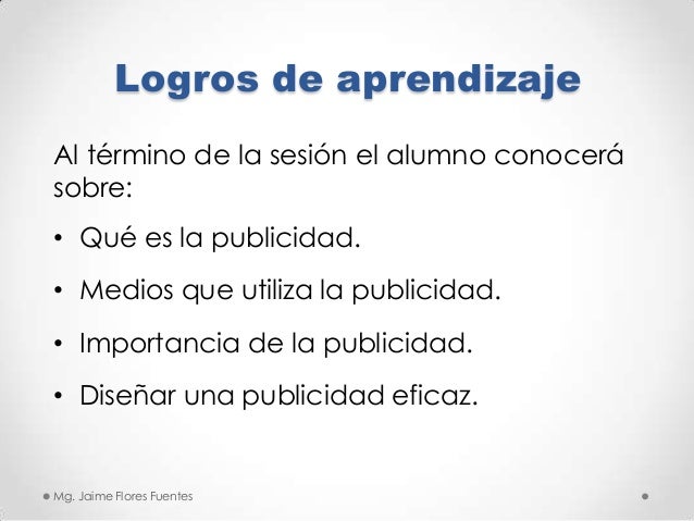 Logros de aprendizaje
Al término de la sesión el alumno conocerá
sobre:
• Qué es la publicidad.

• Medios que utiliza la p...