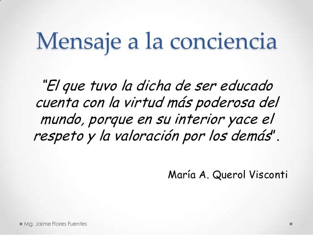Mensaje a la conciencia
“El que tuvo la dicha de ser educado
cuenta con la virtud más poderosa del
mundo, porque en su int...