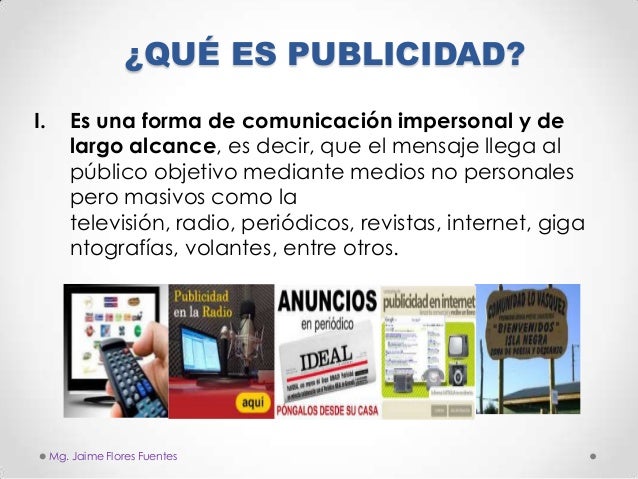 ¿QUÉ ES PUBLICIDAD?
I.

Es una forma de comunicación impersonal y de
largo alcance, es decir, que el mensaje llega al
públ...