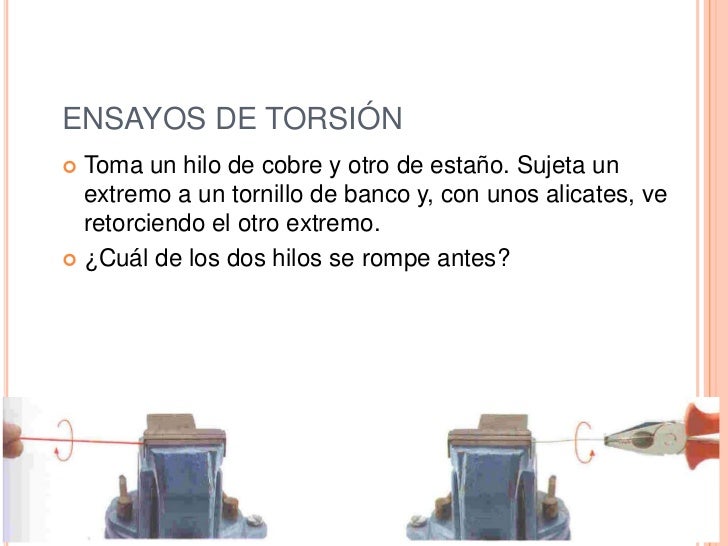 ENSAYOS DE TORSIÓN Toma un hilo de cobre y otro de estaño. Sujeta un  extremo a un tornillo de banco y, con unos alicates...