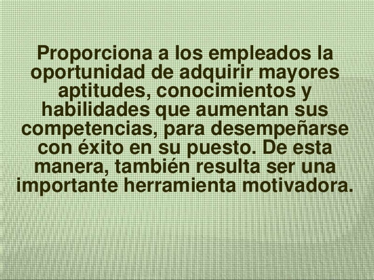 Proporciona a los empleados la oportunidad de adquirir mayores aptitudes, conocimientos y habilidades que aumentan sus com...