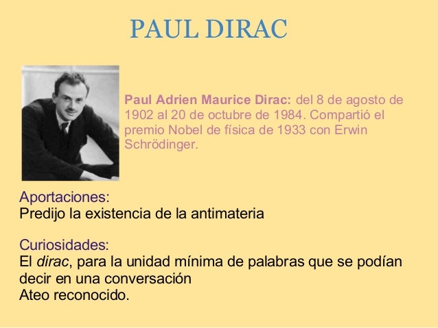 paul adrien maurice dirac Paul adrien maurice dirac born: 8 august 1902, bristol, united kingdom died: 20 october 1984, tallahassee, fl, usa affiliation at the time of the award: university of cambridge, cambridge, united kingdom. paul adrien maurice dirac Paul adrien maurice dirac born: 8 august 1902, bristol, united kingdom died: 20 october 1984, tallahassee, fl, usa affiliation at the time of the award: university of cambridge, cambridge, united kingdom.