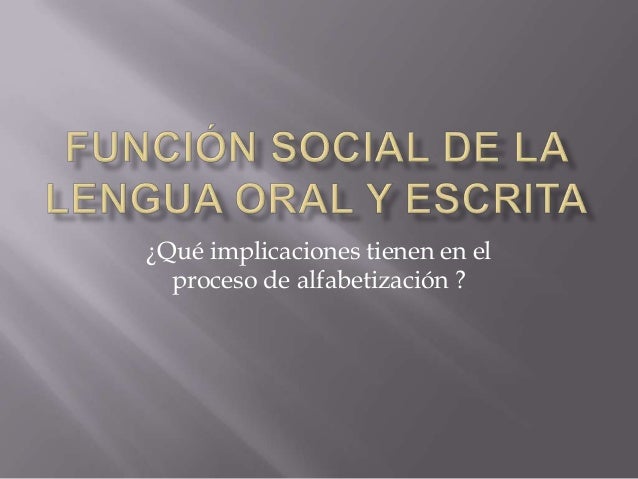 FUNCION SOCIAL DE LA LENGUA ORAL Y ESCRITA funcion social de la lengua oral y escrita: