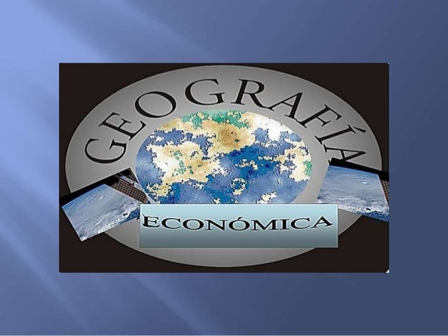 GEOGRAFIA ECONOMICAS geografia economicas: