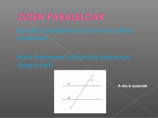 Bi zuzen paralelok ez dute inoiz elkarebakitzen. Bata bestearen distantzia berberandagoz beti.A eta b zuzenak 