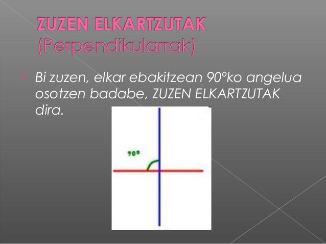  Bi zuzen, elkar ebakitzean 90ºko angeluaosotzen badabe, ZUZEN ELKARTZUTAKdira. 