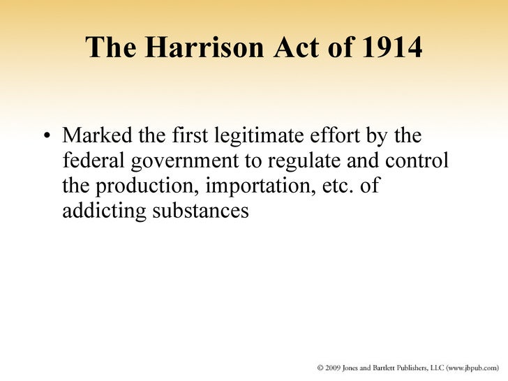 harrison act 1914 The harrison narcotics act of 1914 (harrison act pl 63-223), among other things, required importers, manufacturers, and distributors of cocaine and opium to register with the us 8 in some instances, state and local governments were involved in restriction and regulation of drugs. harrison act 1914 The harrison narcotics act of 1914 (harrison act pl 63-223), among other things, required importers, manufacturers, and distributors of cocaine and opium to register with the us 8 in some instances, state and local governments were involved in restriction and regulation of drugs.