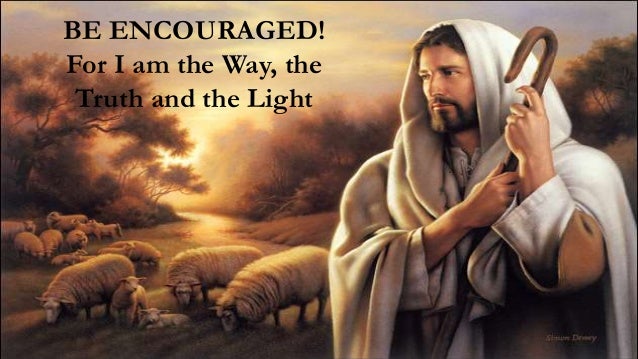 17
BE ENCOURAGED!
For I am the Way, the
Truth and the Light