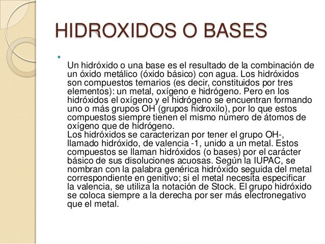 HIDROXIDOS O BASES    Un hidróxido o una base es el resultado de la combinación de    un óxido metálico (óxido básico) co...