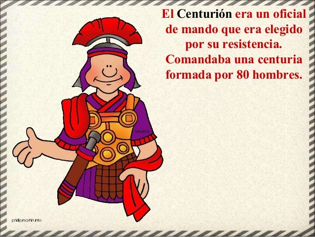 El Centurión era un oficial
de mando que era elegido
por su resistencia.
Comandaba una centuria
formada por 80 hombres.
 