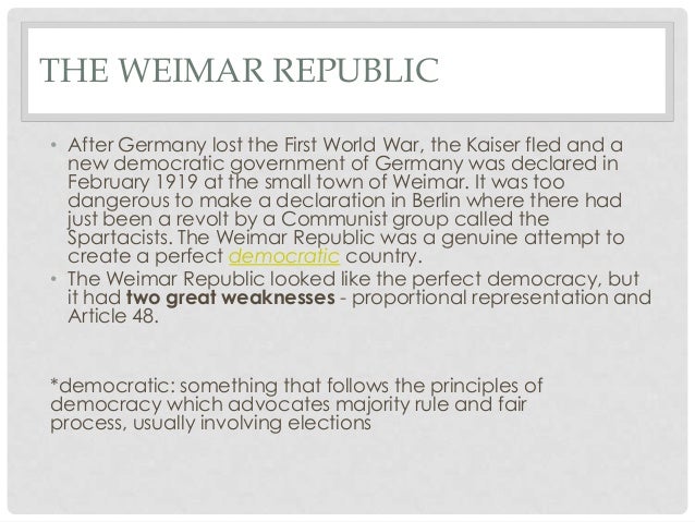 strengths and weaknesses of weimar republic The weimar republic had serious weaknesses from the start germany lacked a strong democratic tradition, postwar germany had several major political pares and many minor ones, and millions of germans blamed the weimar government and not the leaders for the country's defeat. strengths and weaknesses of weimar republic The weimar republic had serious weaknesses from the start germany lacked a strong democratic tradition, postwar germany had several major political pares and many minor ones, and millions of germans blamed the weimar government and not the leaders for the country's defeat.