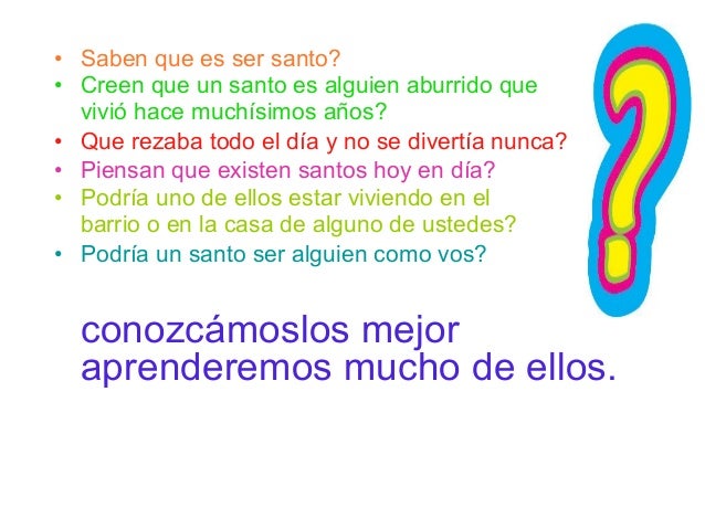 • Saben que es ser santo?
• Creen que un santo es alguien aburrido que
vivió hace muchísimos años?
• Que rezaba todo el dí...