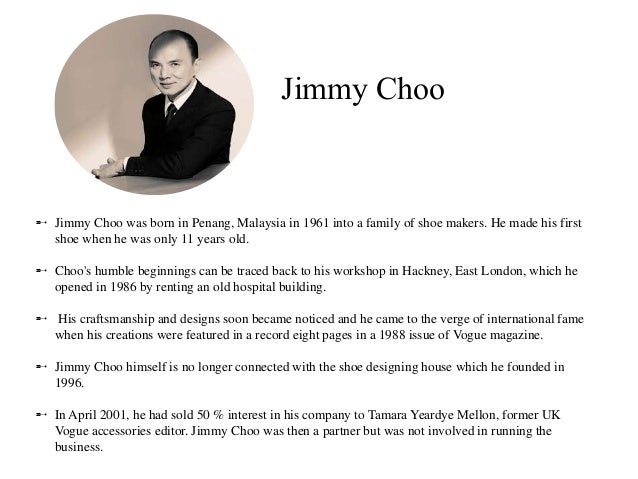 critical analysis of jimmy choo shoes Jimmy choo is a british luxury accessories brand, specializing in shoes, handbags, accessories, and fragrances founded in 1996 in london by couture shoe designer jimmy choo and vogue accessories editor tamara mellon obe, the brand enjoyed immediate success and rapidly acquired a sophisticated clientele. critical analysis of jimmy choo shoes Jimmy choo is a british luxury accessories brand, specializing in shoes, handbags, accessories, and fragrances founded in 1996 in london by couture shoe designer jimmy choo and vogue accessories editor tamara mellon obe, the brand enjoyed immediate success and rapidly acquired a sophisticated clientele.
