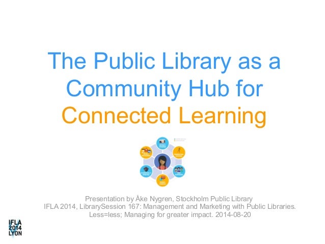 The Public Library as a 
Community Hub for 
Connected Learning 
Presentation by Åke Nygren, Stockholm Public Library 
IFLA...