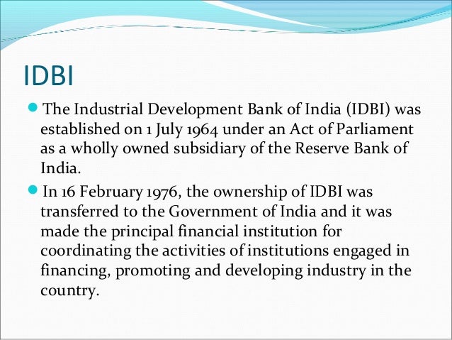 industrial development bank of india The industrial development bank of india (idbi) was established on july 1, 1964 under an act of parliament as a wholly owned subsidiary of the reserve bank of india . industrial development bank of india The industrial development bank of india (idbi) was established on july 1, 1964 under an act of parliament as a wholly owned subsidiary of the reserve bank of india .