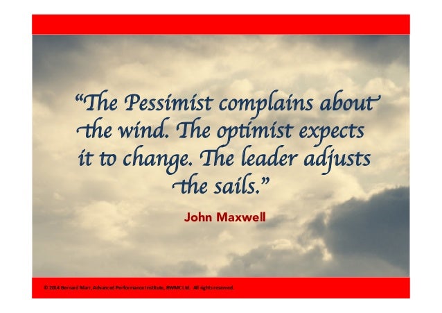 “The Pessimist complains about 
the wind. The optimist expects 
it to change. The leader adjusts 
the sails.” 
John Maxwel...