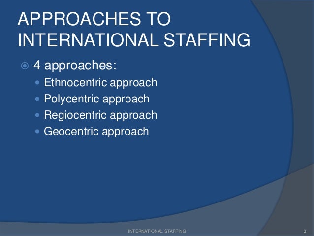 ethnocentric staffing approach Ethnocentric is a staffing policy that is used in companies that has primarily international strategic orientation geocentric staffing approach is used when companies adopt a transnational orientation. ethnocentric staffing approach Ethnocentric is a staffing policy that is used in companies that has primarily international strategic orientation geocentric staffing approach is used when companies adopt a transnational orientation.