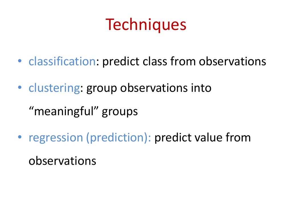 Techniques
• classification: predict class from observations
• clustering: group observations into
“meaningful” groups ...