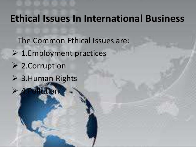 international business ethical practices 2014-2-28 although certain ethical beliefs are nearly universal, much of the concept of ethics is subjective theft has been considered unethical in virtually every society since the dawn of civilization, for example, while certain forestry practices. international business ethical practices 2014-2-28 although certain ethical beliefs are nearly universal, much of the concept of ethics is subjective theft has been considered unethical in virtually every society since the dawn of civilization, for example, while certain forestry practices.