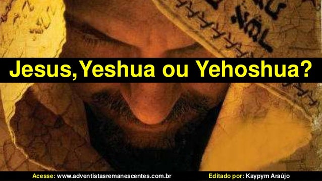Jesus,Yeshua ou Yehoshua?
Acesse: www.adventistasremanescentes.com.br Editado por: Kaypym Araújo