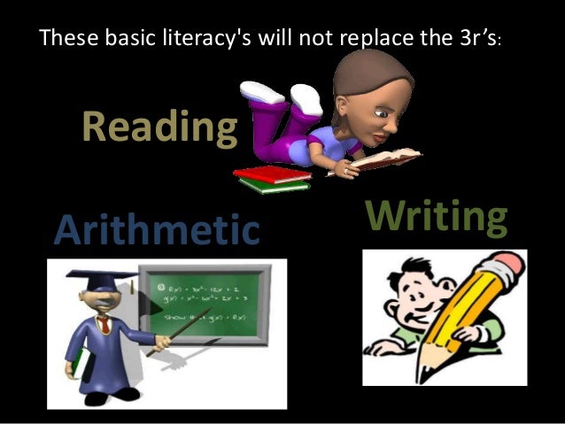 These basic literacy's will not replace the 3r’s:
Reading
WritingArithmetic