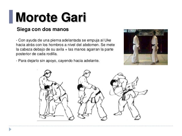 Morote Gari
Siega con dos manos
- Con ayuda de una pierna adelantada se empuja al Uke
hacia atrás con los hombros a nivel ...
