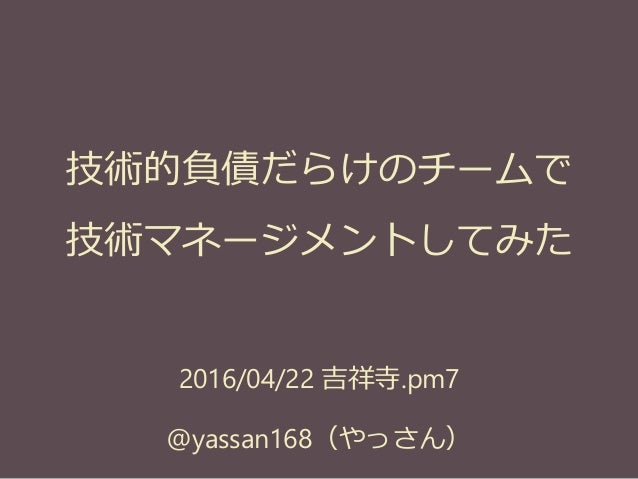 2016/04/22 吉祥寺.pm7
@yassan168（やっさん）
技術的負債だらけのチームで
技術マネージメントしてみた
 