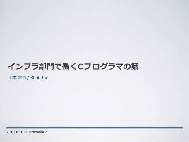 インフラ部⾨で働くC プログラマの話
2016.10.18 KLab勉強会#7
⼭本 雅也 / KLab Inc.
 