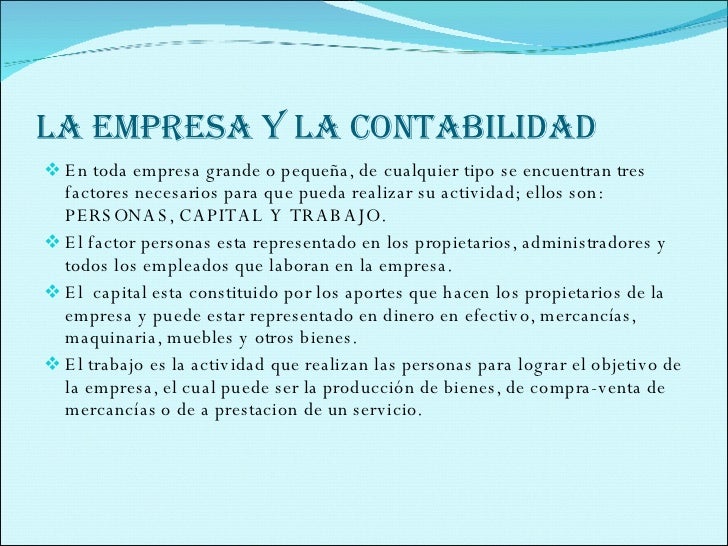 LA EMPRESA Y LA CONTABILIDAD <ul><li>En toda empresa grande o pequeña, de cualquier tipo se encuentran tres factores neces...