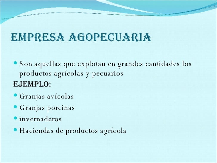 EMPRESA AGOPECUARIA <ul><li>Son aquellas que explotan en grandes cantidades los productos agrícolas y pecuarios </li></ul...