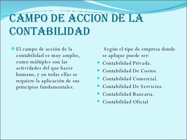 CAMPO DE ACCION DE LA CONTABILIDAD <ul><li>El campo de acción de la contabilidad es muy amplio, como múltiples son las act...