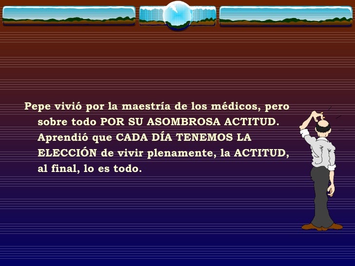 <ul><li>Pepe vivió por la maestría de los médicos, pero sobre todo POR SU ASOMBROSA ACTITUD. Aprendió que CADA DÍA TENEMOS...