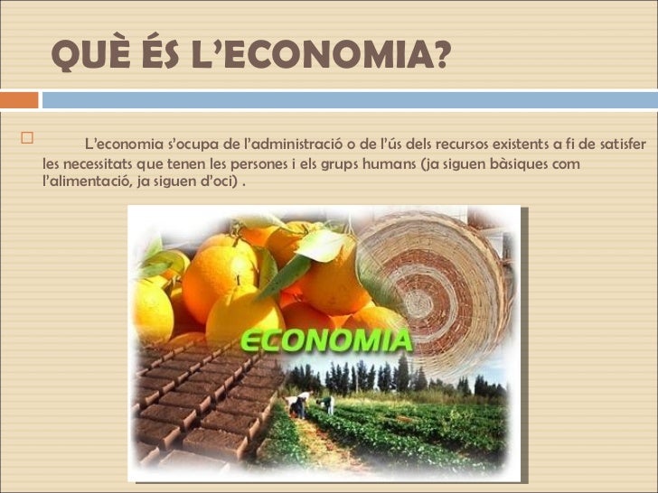 QUÈ ÉS L’ECONOMIA? <ul><li>L’economia s’ocupa de l’administració o de l’ús dels recursos existents a fi de satisfer les ne...