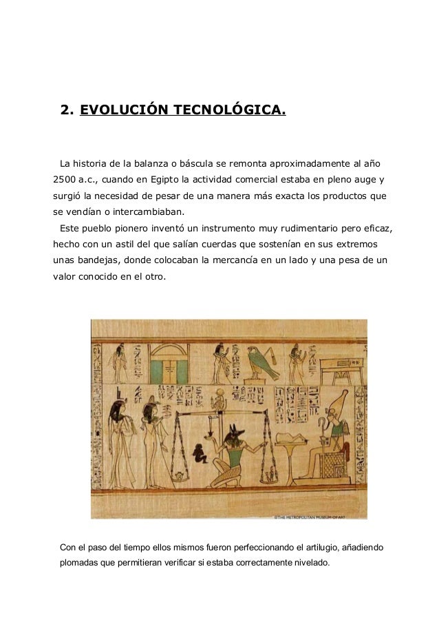 2. EVOLUCIÓN TECNOLÓGICA.

La historia de la balanza o báscula se remonta aproximadamente al año
2500 a.c., cuando en Egip...