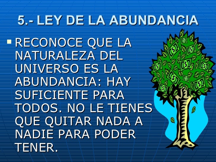5.- LEY DE LA ABUNDANCIA <ul><li>RECONOCE QUE LA NATURALEZA DEL UNIVERSO ES LA ABUNDANCIA: HAY SUFICIENTE PARA TODOS. NO L...