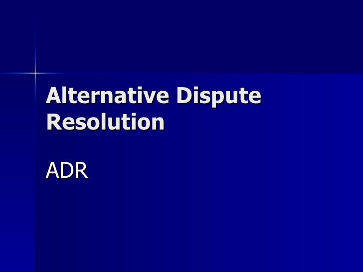 alternative dispute resolution Alternative dispute resolution (adr) is a vehicle for encouraging earlier, less costly resolutions of disputes than are otherwise attainable by trial. alternative dispute resolution Alternative dispute resolution (adr) is a vehicle for encouraging earlier, less costly resolutions of disputes than are otherwise attainable by trial.